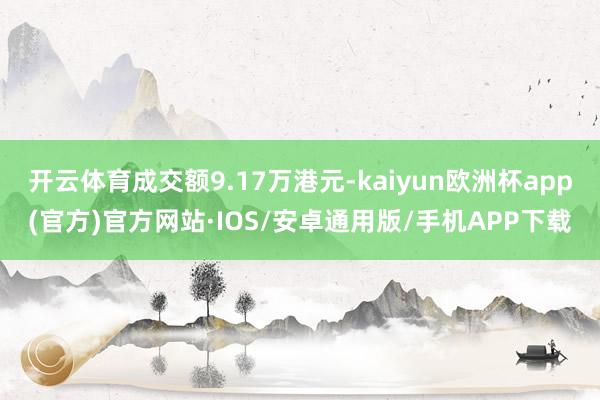 开云体育成交额9.17万港元-kaiyun欧洲杯app(官方)官方网站·IOS/安卓通用版/手机APP下载