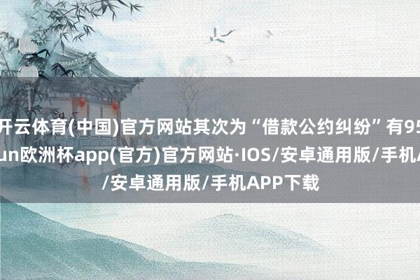 开云体育(中国)官方网站其次为“借款公约纠纷”有95则-kaiyun欧洲杯app(官方)官方网站·IOS/安卓通用版/手机APP下载