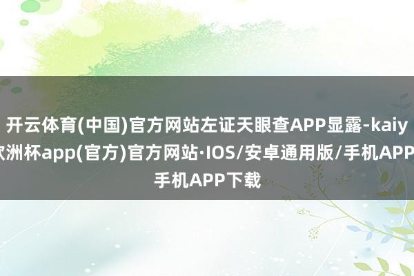 开云体育(中国)官方网站左证天眼查APP显露-kaiyun欧洲杯app(官方)官方网站·IOS/安卓通用版/手机APP下载