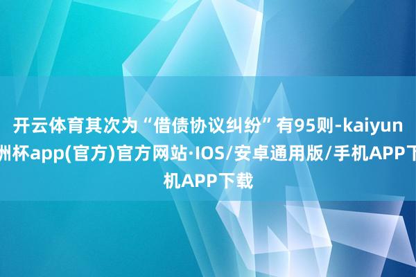 开云体育其次为“借债协议纠纷”有95则-kaiyun欧洲杯app(官方)官方网站·IOS/安卓通用版/手机APP下载