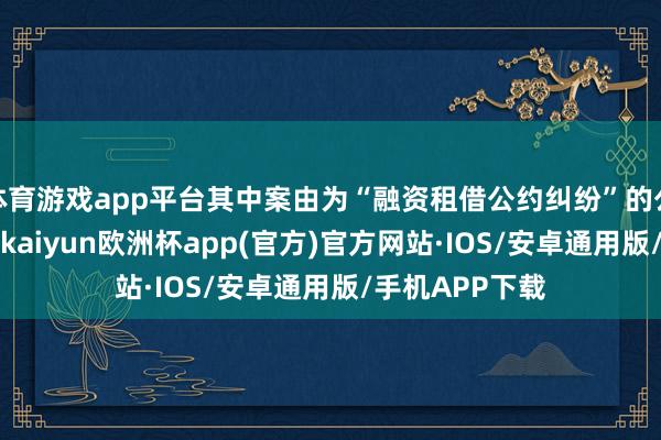 体育游戏app平台其中案由为“融资租借公约纠纷”的公告以7则居首-kaiyun欧洲杯app(官方)官方网站·IOS/安卓通用版/手机APP下载