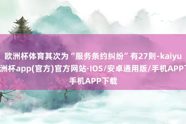 欧洲杯体育其次为“服务条约纠纷”有27则-kaiyun欧洲杯app(官方)官方网站·IOS/安卓通用版/手机APP下载