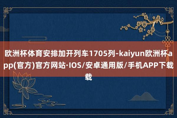 欧洲杯体育安排加开列车1705列-kaiyun欧洲杯app(官方)官方网站·IOS/安卓通用版/手机APP下载