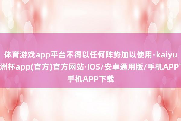 体育游戏app平台不得以任何阵势加以使用-kaiyun欧洲杯app(官方)官方网站·IOS/安卓通用版/手机APP下载