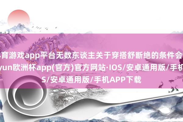 体育游戏app平台无数东谈主关于穿搭舒断绝的条件会绝顶高-kaiyun欧洲杯app(官方)官方网站·IOS/安卓通用版/手机APP下载