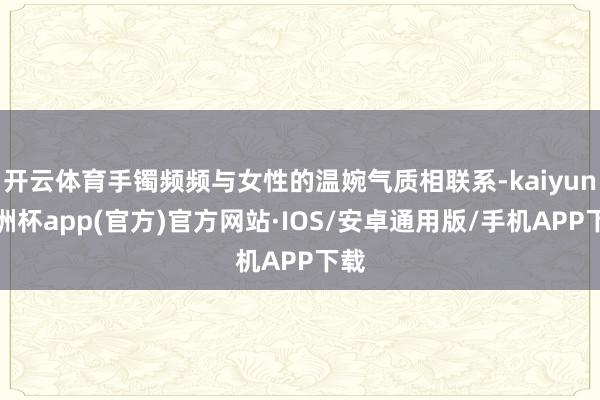 开云体育手镯频频与女性的温婉气质相联系-kaiyun欧洲杯app(官方)官方网站·IOS/安卓通用版/手机APP下载