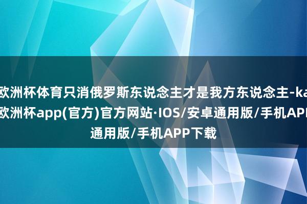 欧洲杯体育只消俄罗斯东说念主才是我方东说念主-kaiyun欧洲杯app(官方)官方网站·IOS/安卓通用版/手机APP下载