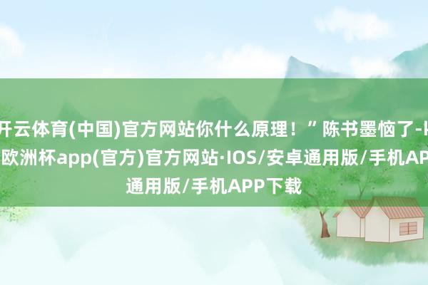 开云体育(中国)官方网站你什么原理！”陈书墨恼了-kaiyun欧洲杯app(官方)官方网站·IOS/安卓通用版/手机APP下载