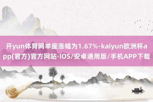 开yun体育网举座涨幅为1.67%-kaiyun欧洲杯app(官方)官方网站·IOS/安卓通用版/手机APP下载