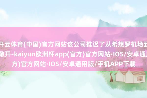 开云体育(中国)官方网站该公司推迟了从希想罗机场到吉隆坡的新航路的敞开-kaiyun欧洲杯app(官方)官方网站·IOS/安卓通用版/手机APP下载