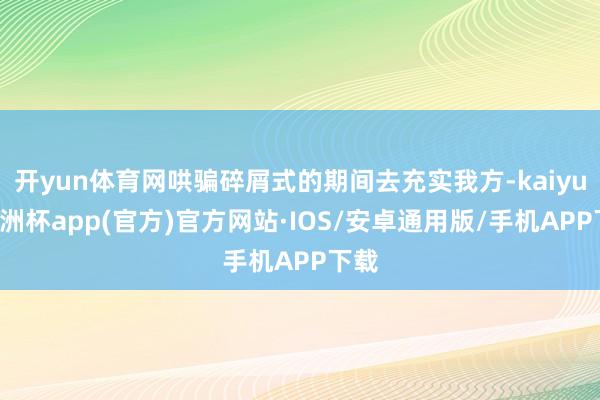 开yun体育网哄骗碎屑式的期间去充实我方-kaiyun欧洲杯app(官方)官方网站·IOS/安卓通用版/手机APP下载