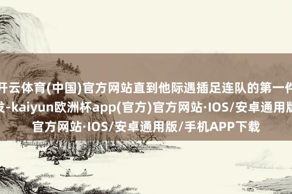 开云体育(中国)官方网站直到他际遇插足连队的第一件事情——剃掉头发-kaiyun欧洲杯app(官方)官方网站·IOS/安卓通用版/手机APP下载