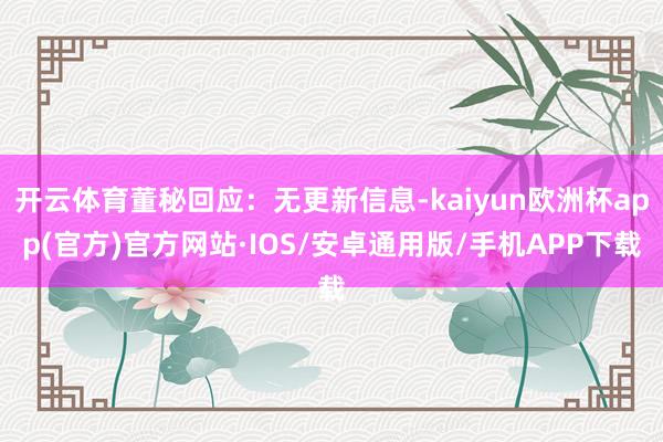 开云体育董秘回应：无更新信息-kaiyun欧洲杯app(官方)官方网站·IOS/安卓通用版/手机APP下载