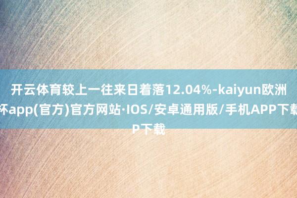 开云体育较上一往来日着落12.04%-kaiyun欧洲杯app(官方)官方网站·IOS/安卓通用版/手机APP下载