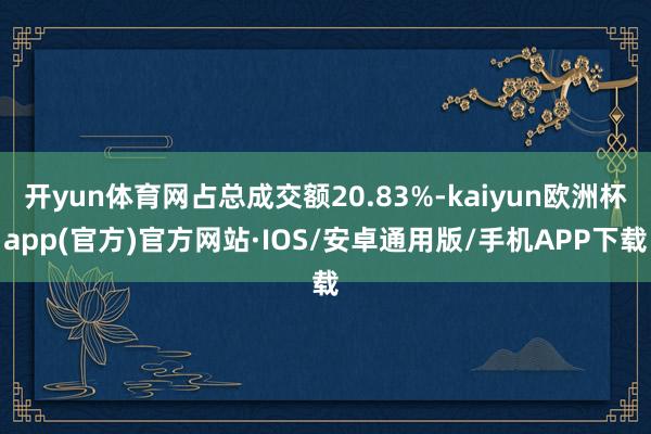 开yun体育网占总成交额20.83%-kaiyun欧洲杯app(官方)官方网站·IOS/安卓通用版/手机APP下载