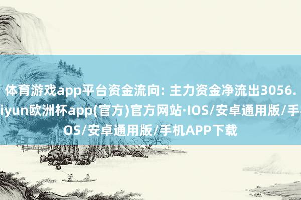 体育游戏app平台资金流向: 主力资金净流出3056.49万元-kaiyun欧洲杯app(官方)官方网站·IOS/安卓通用版/手机APP下载