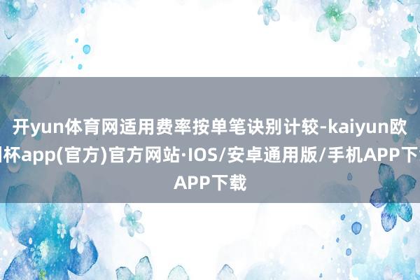 开yun体育网适用费率按单笔诀别计较-kaiyun欧洲杯app(官方)官方网站·IOS/安卓通用版/手机APP下载