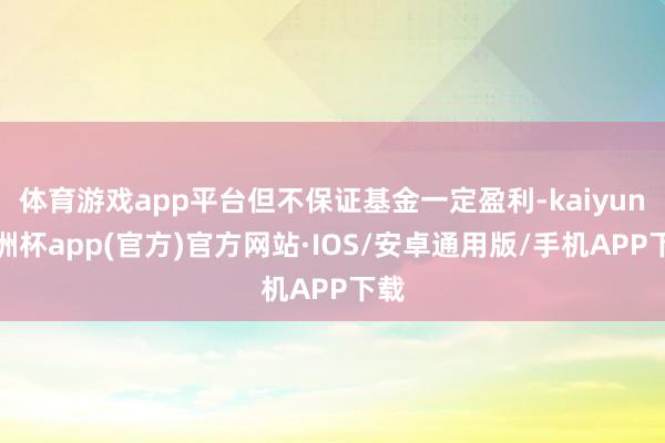 体育游戏app平台但不保证基金一定盈利-kaiyun欧洲杯app(官方)官方网站·IOS/安卓通用版/手机APP下载