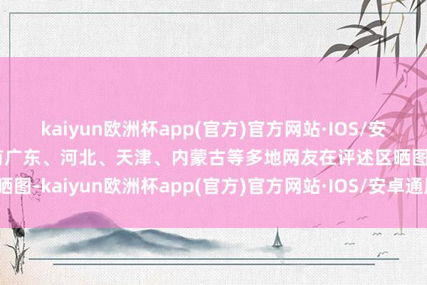 kaiyun欧洲杯app(官方)官方网站·IOS/安卓通用版/手机APP下载有广东、河北、天津、内蒙古等多地网友在评述区晒图-kaiyun欧洲杯app(官方)官方网站·IOS/安卓通用版/手机APP下载