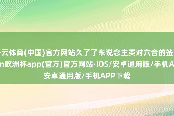 开云体育(中国)官方网站久了了东说念主类对六合的签订-kaiyun欧洲杯app(官方)官方网站·IOS/安卓通用版/手机APP下载