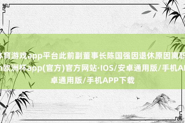 体育游戏app平台此前副董事长陈国强因退休原因离职-kaiyun欧洲杯app(官方)官方网站·IOS/安卓通用版/手机APP下载