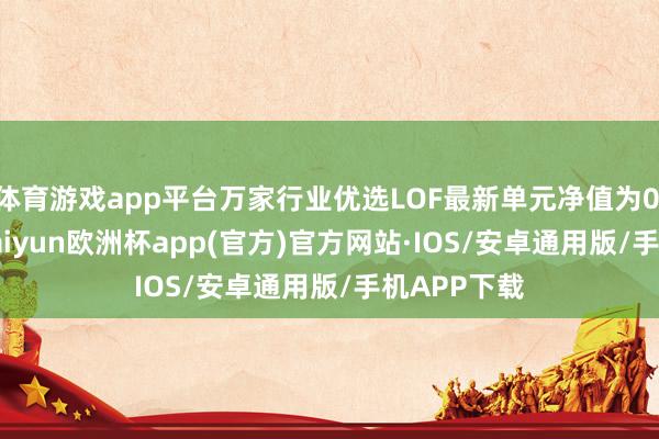 体育游戏app平台万家行业优选LOF最新单元净值为0.9404元-kaiyun欧洲杯app(官方)官方网站·IOS/安卓通用版/手机APP下载