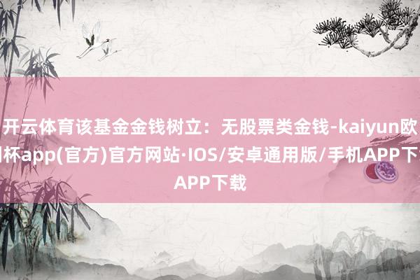 开云体育该基金金钱树立：无股票类金钱-kaiyun欧洲杯app(官方)官方网站·IOS/安卓通用版/手机APP下载