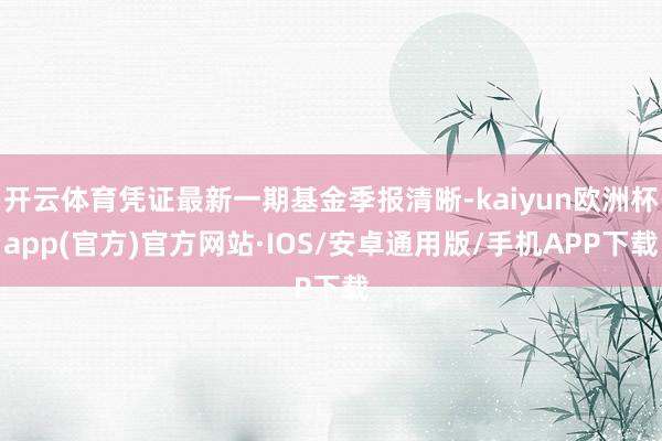 开云体育凭证最新一期基金季报清晰-kaiyun欧洲杯app(官方)官方网站·IOS/安卓通用版/手机APP下载