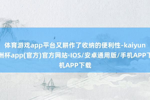 体育游戏app平台又耕作了收纳的便利性-kaiyun欧洲杯app(官方)官方网站·IOS/安卓通用版/手机APP下载