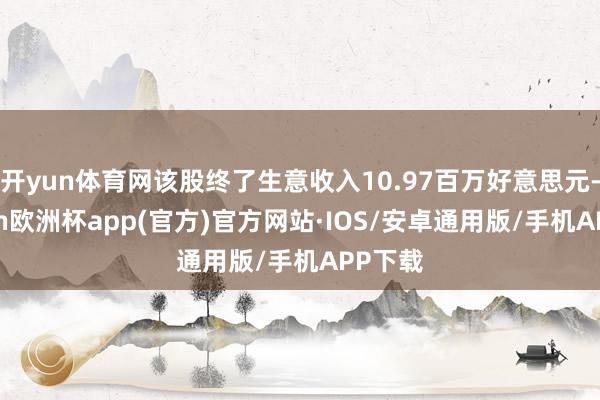 开yun体育网该股终了生意收入10.97百万好意思元-kaiyun欧洲杯app(官方)官方网站·IOS/安卓通用版/手机APP下载