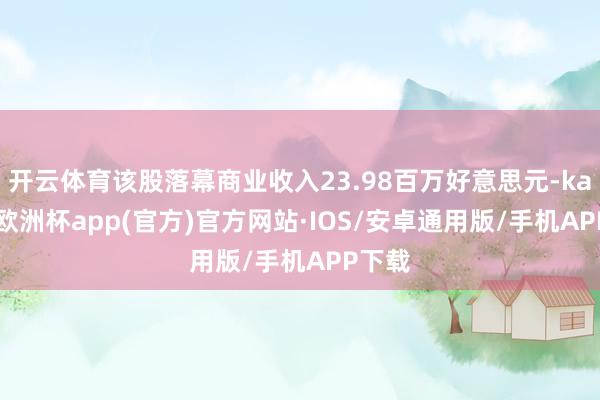 开云体育该股落幕商业收入23.98百万好意思元-kaiyun欧洲杯app(官方)官方网站·IOS/安卓通用版/手机APP下载