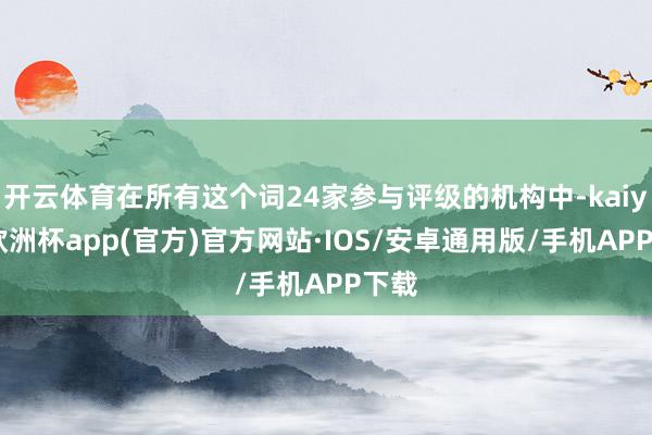 开云体育在所有这个词24家参与评级的机构中-kaiyun欧洲杯app(官方)官方网站·IOS/安卓通用版/手机APP下载