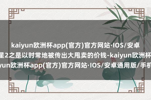 kaiyun欧洲杯app(官方)官方网站·IOS/安卓通用版/手机APP下载极星2之是以时常地被传出大甩卖的价钱-kaiyun欧洲杯app(官方)官方网站·IOS/安卓通用版/手机APP下载