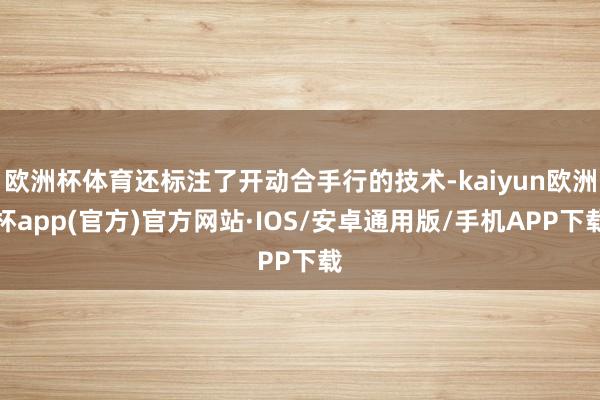 欧洲杯体育还标注了开动合手行的技术-kaiyun欧洲杯app(官方)官方网站·IOS/安卓通用版/手机APP下载