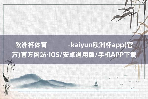 欧洲杯体育            -kaiyun欧洲杯app(官方)官方网站·IOS/安卓通用版/手机APP下载