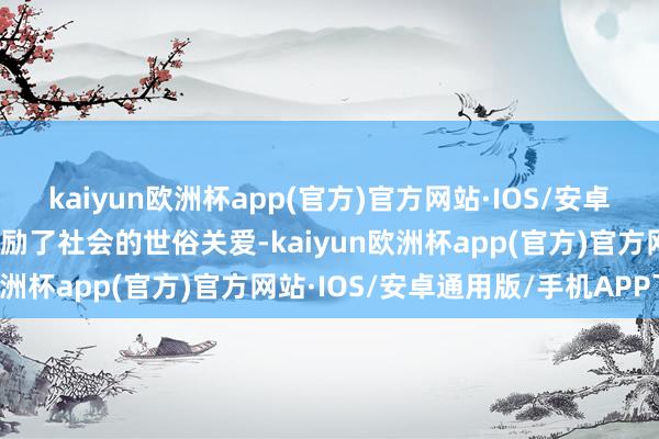 kaiyun欧洲杯app(官方)官方网站·IOS/安卓通用版/手机APP下载激励了社会的世俗关爱-kaiyun欧洲杯app(官方)官方网站·IOS/安卓通用版/手机APP下载