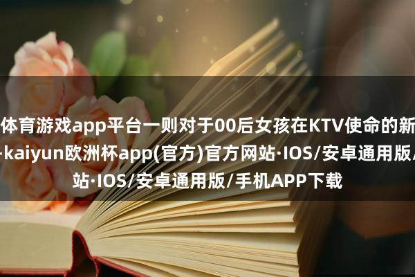 体育游戏app平台一则对于00后女孩在KTV使命的新闻激发了热议-kaiyun欧洲杯app(官方)官方网站·IOS/安卓通用版/手机APP下载