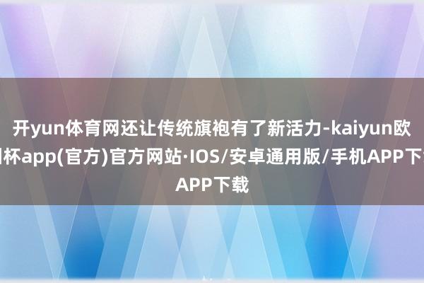 开yun体育网还让传统旗袍有了新活力-kaiyun欧洲杯app(官方)官方网站·IOS/安卓通用版/手机APP下载