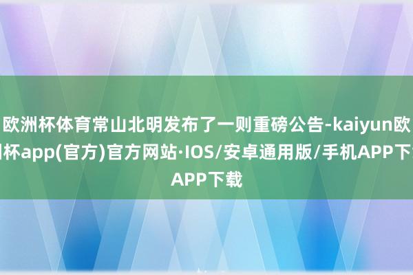 欧洲杯体育常山北明发布了一则重磅公告-kaiyun欧洲杯app(官方)官方网站·IOS/安卓通用版/手机APP下载