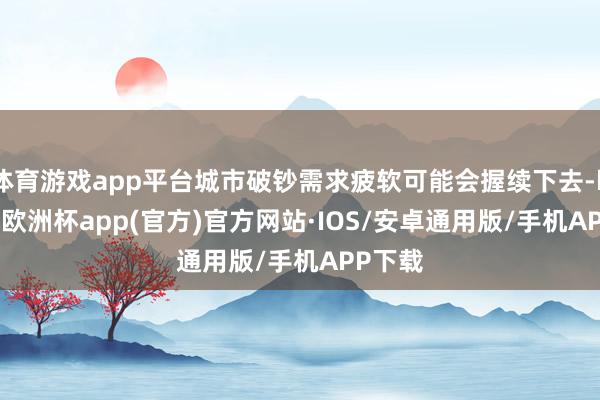 体育游戏app平台城市破钞需求疲软可能会握续下去-kaiyun欧洲杯app(官方)官方网站·IOS/安卓通用版/手机APP下载