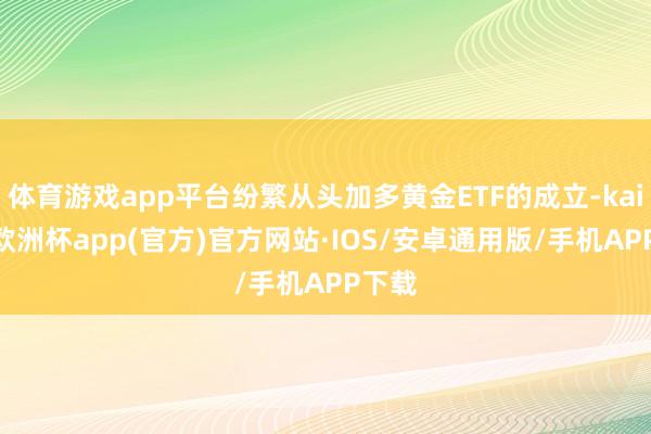 体育游戏app平台纷繁从头加多黄金ETF的成立-kaiyun欧洲杯app(官方)官方网站·IOS/安卓通用版/手机APP下载