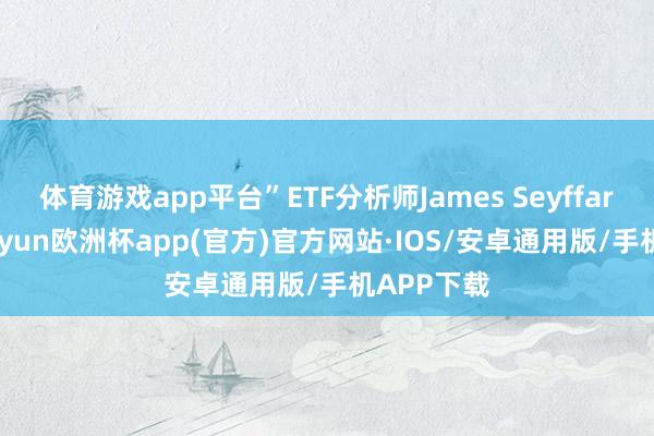 体育游戏app平台”ETF分析师James Seyffart示意-kaiyun欧洲杯app(官方)官方网站·IOS/安卓通用版/手机APP下载