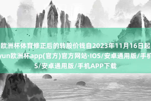 欧洲杯体育修正后的转股价钱自2023年11月16日起生效-kaiyun欧洲杯app(官方)官方网站·IOS/安卓通用版/手机APP下载