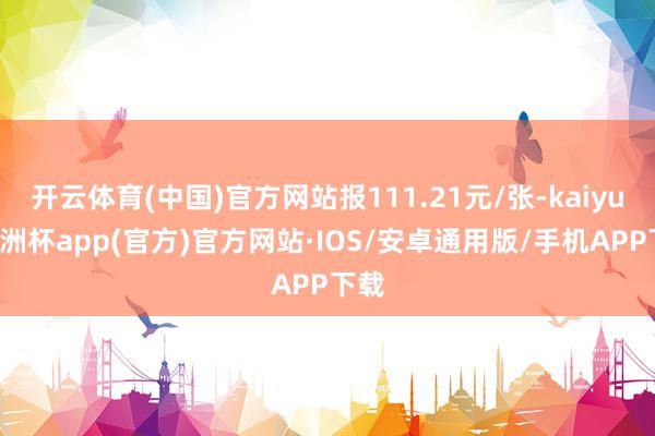 开云体育(中国)官方网站报111.21元/张-kaiyun欧洲杯app(官方)官方网站·IOS/安卓通用版/手机APP下载