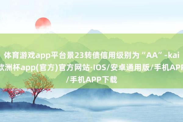 体育游戏app平台景23转债信用级别为“AA”-kaiyun欧洲杯app(官方)官方网站·IOS/安卓通用版/手机APP下载