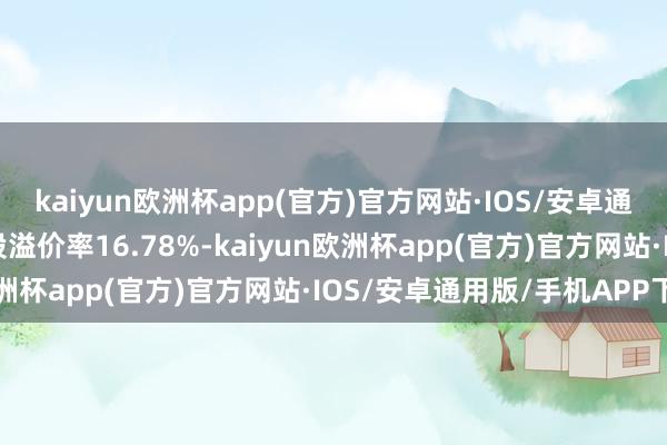 kaiyun欧洲杯app(官方)官方网站·IOS/安卓通用版/手机APP下载转股溢价率16.78%-kaiyun欧洲杯app(官方)官方网站·IOS/安卓通用版/手机APP下载