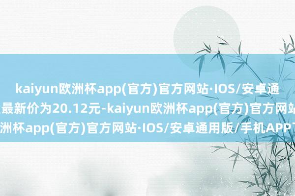 kaiyun欧洲杯app(官方)官方网站·IOS/安卓通用版/手机APP下载正股最新价为20.12元-kaiyun欧洲杯app(官方)官方网站·IOS/安卓通用版/手机APP下载