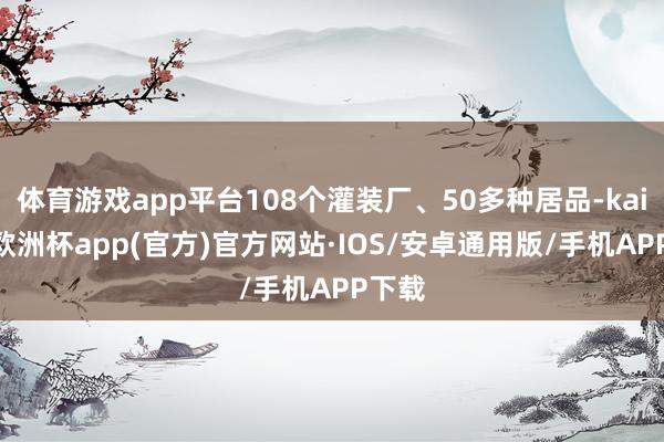 体育游戏app平台108个灌装厂、50多种居品-kaiyun欧洲杯app(官方)官方网站·IOS/安卓通用版/手机APP下载