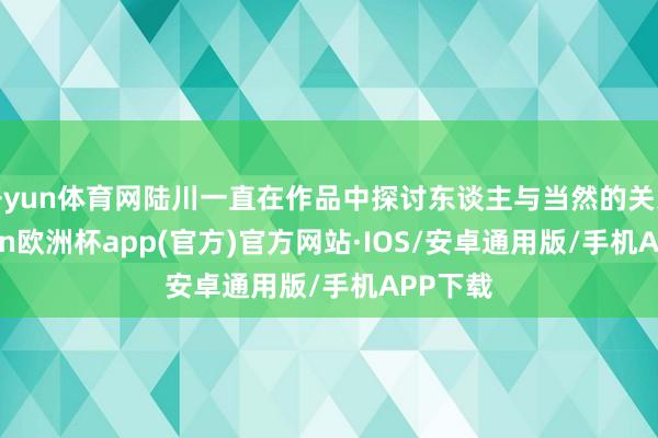 开yun体育网陆川一直在作品中探讨东谈主与当然的关系-kaiyun欧洲杯app(官方)官方网站·IOS/安卓通用版/手机APP下载