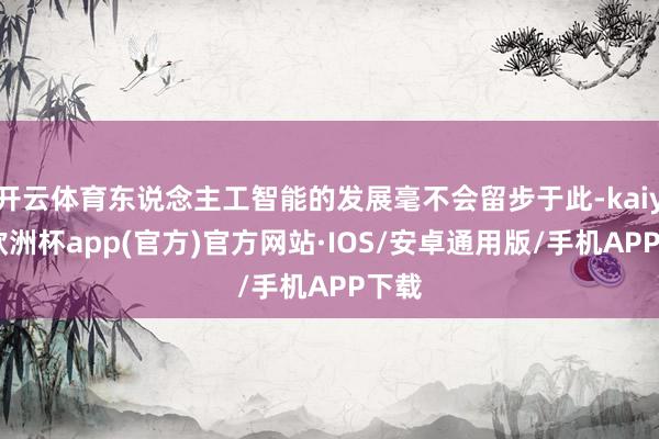 开云体育东说念主工智能的发展毫不会留步于此-kaiyun欧洲杯app(官方)官方网站·IOS/安卓通用版/手机APP下载